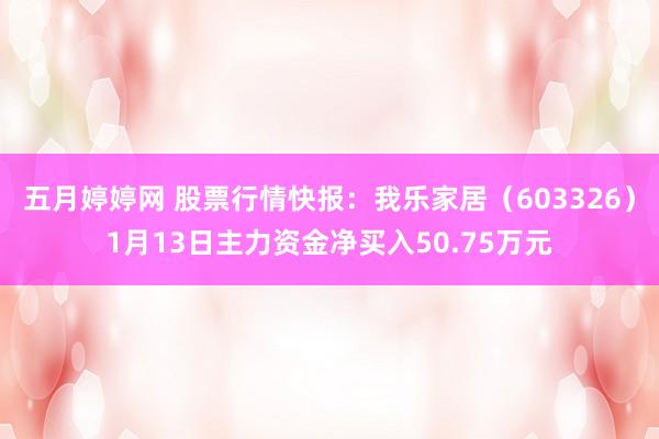 五月婷婷网 股票行情快报：我乐家居（603326）1月13日主力资金净买入50.75万元