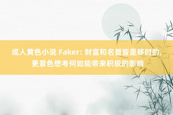 成人黄色小说 Faker: 财富和名誉皆是移时的, 更景色想考何如能带来积极的影响