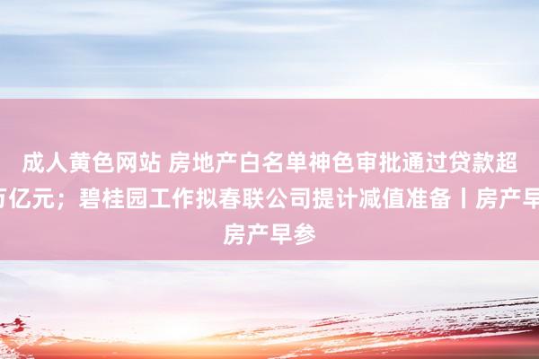 成人黄色网站 房地产白名单神色审批通过贷款超5万亿元；碧桂园工作拟春联公司提计减值准备丨房产早参