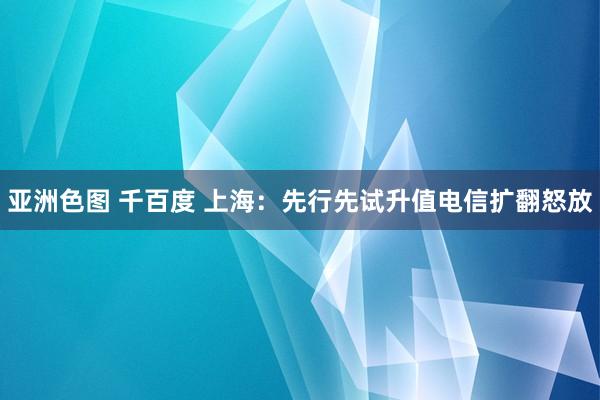 亚洲色图 千百度 上海：先行先试升值电信扩翻怒放