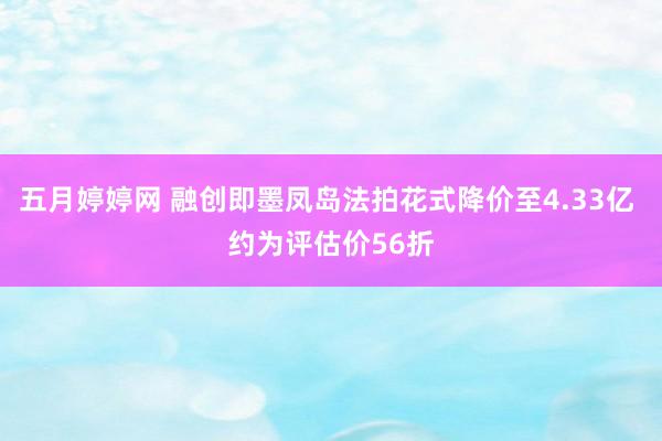 五月婷婷网 融创即墨凤岛法拍花式降价至4.33亿 约为评估价56折