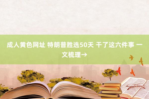成人黄色网址 特朗普胜选50天 干了这六件事 一文梳理→