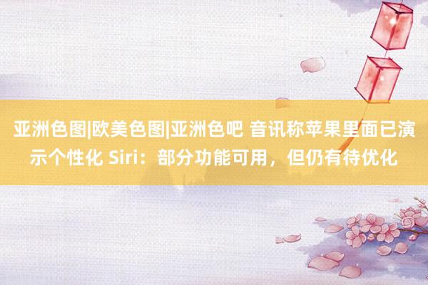 亚洲色图|欧美色图|亚洲色吧 音讯称苹果里面已演示个性化 Siri：部分功能可用，但仍有待优化