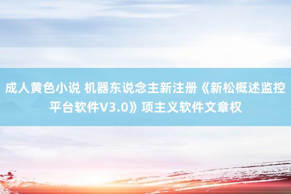 成人黄色小说 机器东说念主新注册《新松概述监控平台软件V3.0》项主义软件文章权