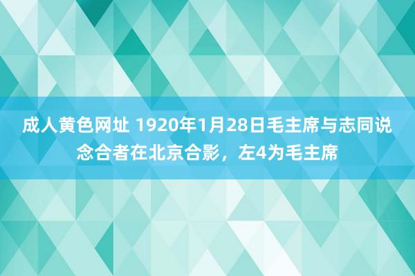 成人黄色网址 1920年1月28日毛主席与志同说念合者在北京合影，左4为毛主席