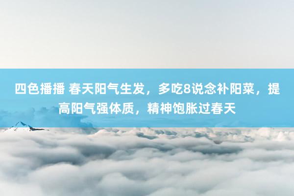 四色播播 春天阳气生发，多吃8说念补阳菜，提高阳气强体质，精神饱胀过春天