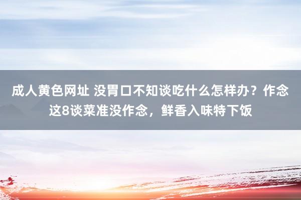 成人黄色网址 没胃口不知谈吃什么怎样办？作念这8谈菜准没作念，鲜香入味特下饭
