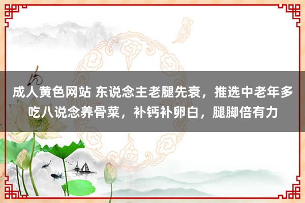 成人黄色网站 东说念主老腿先衰，推选中老年多吃八说念养骨菜，补钙补卵白，腿脚倍有力