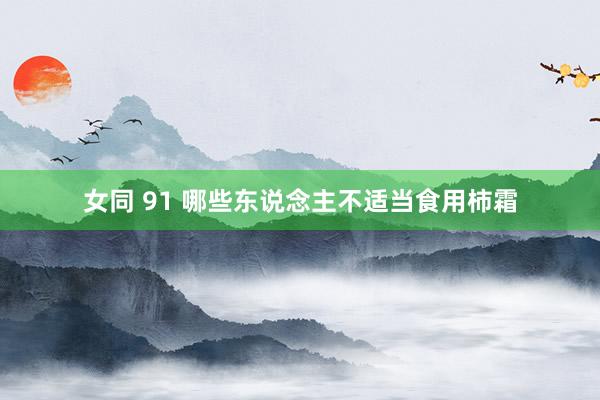 女同 91 哪些东说念主不适当食用柿霜