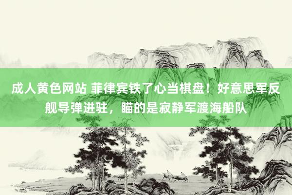 成人黄色网站 菲律宾铁了心当棋盘！好意思军反舰导弹进驻，瞄的是寂静军渡海船队