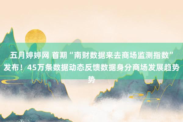 五月婷婷网 首期“南财数据来去商场监测指数”发布！45万条数据动态反馈数据身分商场发展趋势
