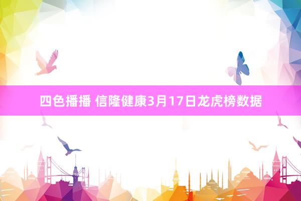 四色播播 信隆健康3月17日龙虎榜数据