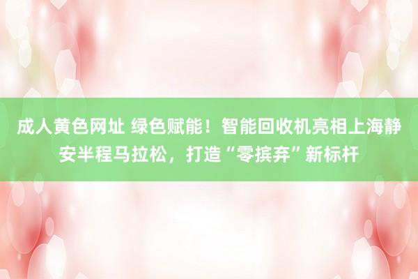 成人黄色网址 绿色赋能！智能回收机亮相上海静安半程马拉松，打造“零摈弃”新标杆