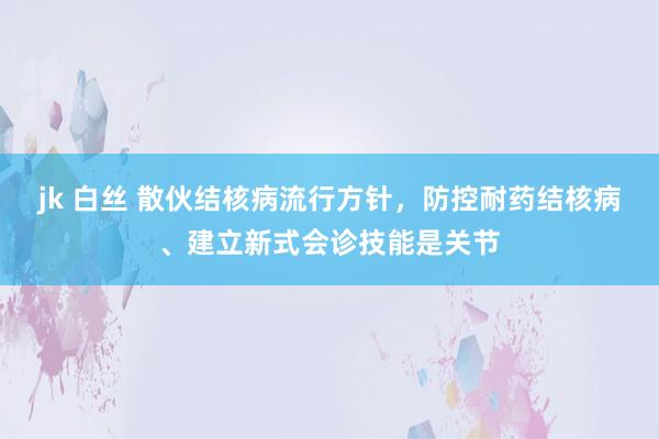 jk 白丝 散伙结核病流行方针，防控耐药结核病、建立新式会诊技能是关节