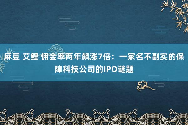 麻豆 艾鲤 佣金率两年飙涨7倍：一家名不副实的保障科技公司的IPO谜题