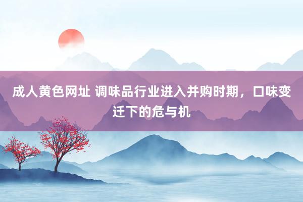 成人黄色网址 调味品行业进入并购时期，口味变迁下的危与机