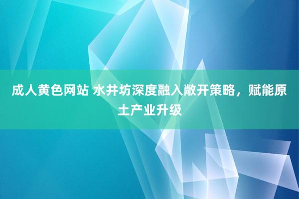 成人黄色网站 水井坊深度融入敞开策略，赋能原土产业升级