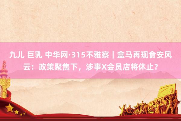 九儿 巨乳 中华网·315不雅察｜盒马再现食安风云：政策聚焦下，涉事X会员店将休止？