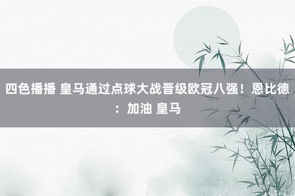 四色播播 皇马通过点球大战晋级欧冠八强！恩比德：加油 皇马