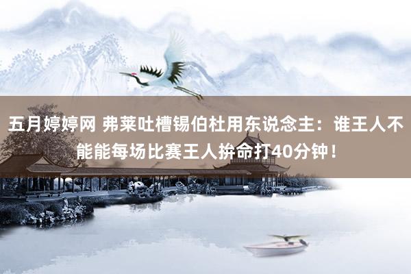 五月婷婷网 弗莱吐槽锡伯杜用东说念主：谁王人不能能每场比赛王人拚命打40分钟！
