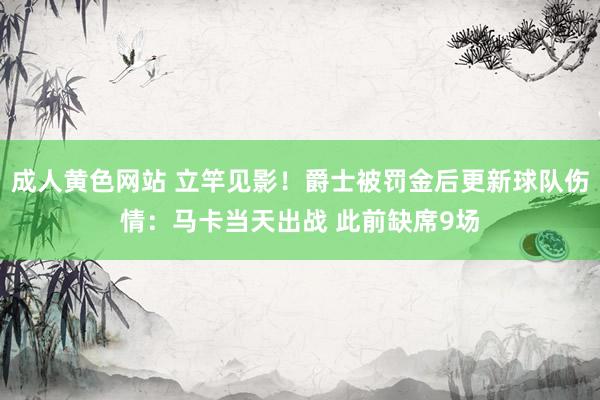成人黄色网站 立竿见影！爵士被罚金后更新球队伤情：马卡当天出战 此前缺席9场