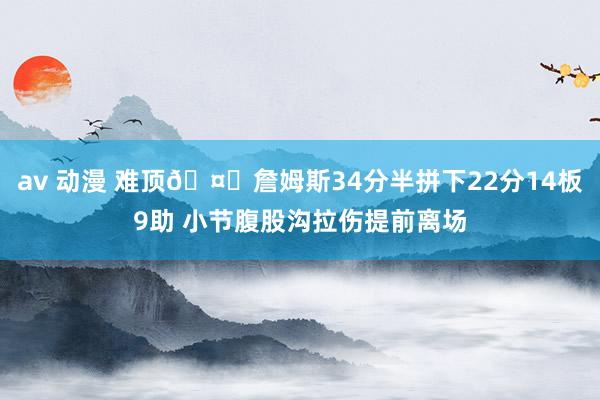 av 动漫 难顶🤕詹姆斯34分半拼下22分14板9助 小节腹股沟拉伤提前离场