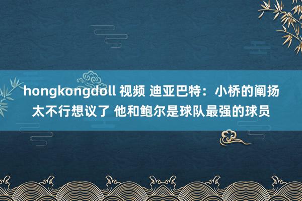 hongkongdoll 视频 迪亚巴特：小桥的阐扬太不行想议了 他和鲍尔是球队最强的球员