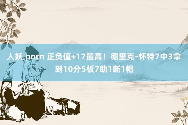 人妖 porn 正负值+17最高！德里克-怀特7中3拿到10分5板7助1断1帽