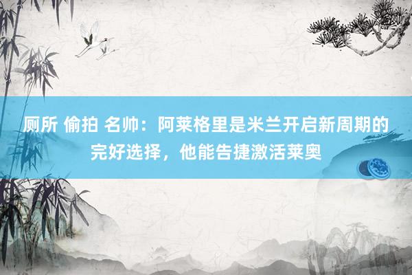 厕所 偷拍 名帅：阿莱格里是米兰开启新周期的完好选择，他能告捷激活莱奥