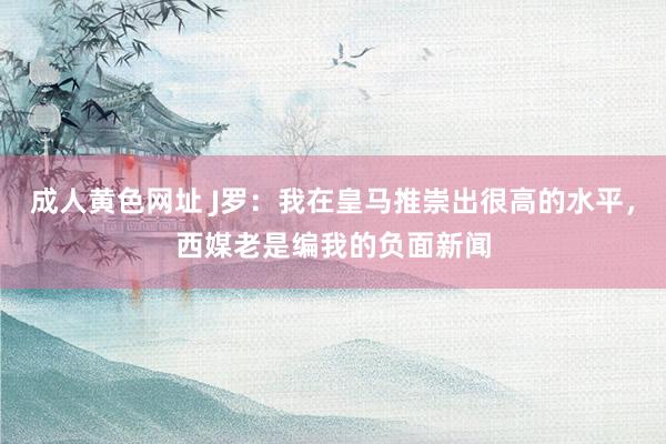 成人黄色网址 J罗：我在皇马推崇出很高的水平，西媒老是编我的负面新闻