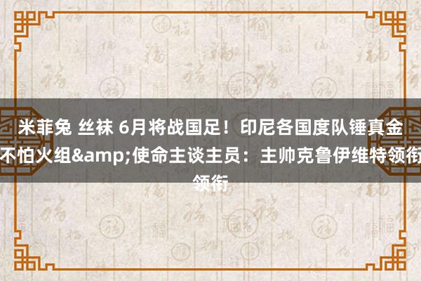 米菲兔 丝袜 6月将战国足！印尼各国度队锤真金不怕火组&使命主谈主员：主帅克鲁伊维特领衔