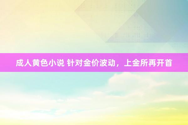 成人黄色小说 针对金价波动，上金所再开首