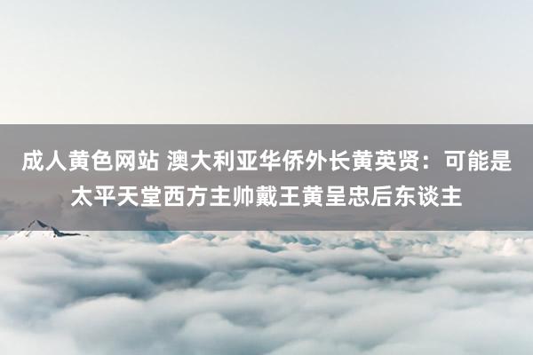 成人黄色网站 澳大利亚华侨外长黄英贤：可能是太平天堂西方主帅戴王黄呈忠后东谈主