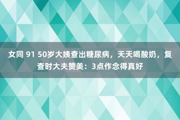 女同 91 50岁大姨查出糖尿病，天天喝酸奶，复查时大夫赞美：3点作念得真好