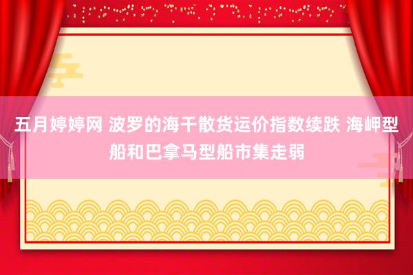 五月婷婷网 波罗的海干散货运价指数续跌 海岬型船和巴拿马型船市集走弱