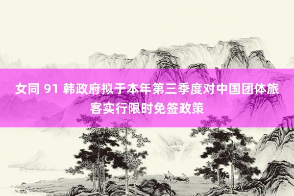 女同 91 韩政府拟于本年第三季度对中国团体旅客实行限时免签政策