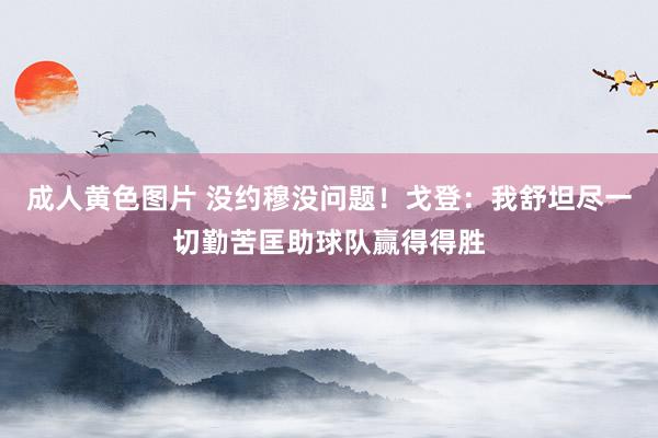 成人黄色图片 没约穆没问题！戈登：我舒坦尽一切勤苦匡助球队赢得得胜