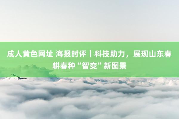 成人黄色网址 海报时评丨科技助力，展现山东春耕春种“智变”新图景