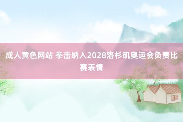 成人黄色网站 拳击纳入2028洛杉矶奥运会负责比赛表情