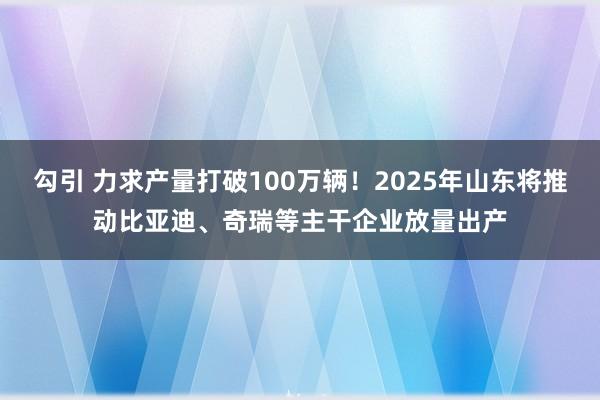 勾引 力求产量打破100万辆！2025年山东将推动比亚迪、奇瑞等主干企业放量出产