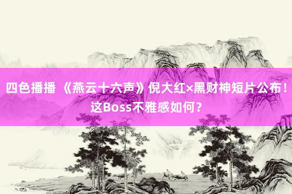 四色播播 《燕云十六声》倪大红×黑财神短片公布！这Boss不雅感如何？