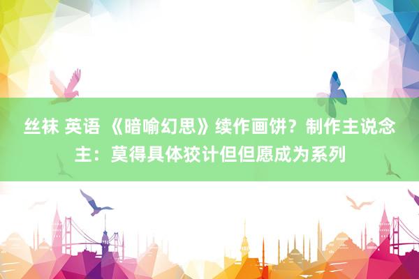 丝袜 英语 《暗喻幻思》续作画饼？制作主说念主：莫得具体狡计但但愿成为系列