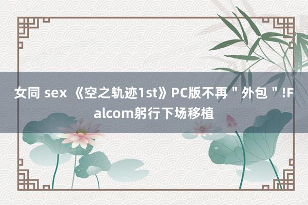 女同 sex 《空之轨迹1st》PC版不再＂外包＂!Falcom躬行下场移植