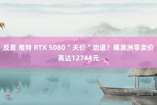 反差 推特 RTX 5080＂天价＂劝退？曝澳洲零卖价高达12744元