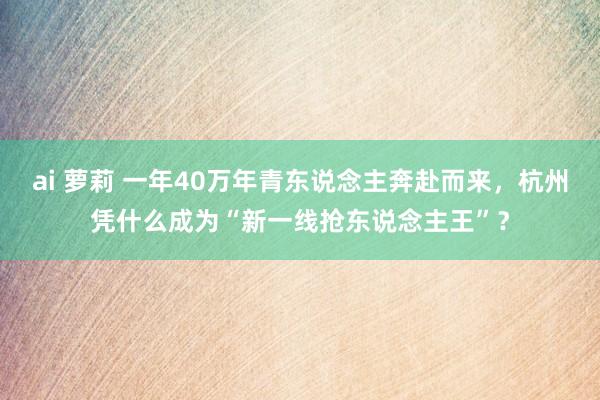 ai 萝莉 一年40万年青东说念主奔赴而来，杭州凭什么成为“新一线抢东说念主王”？