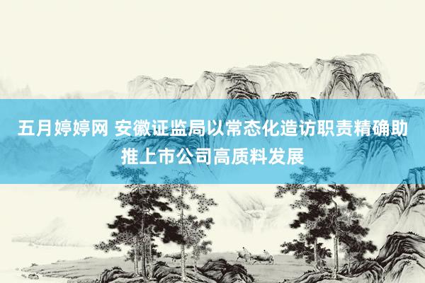 五月婷婷网 安徽证监局以常态化造访职责精确助推上市公司高质料发展