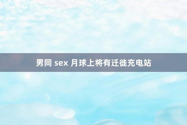 男同 sex 月球上将有迁徙充电站