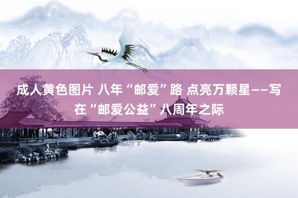 成人黄色图片 八年“邮爱”路 点亮万颗星——写在“邮爱公益”八周年之际