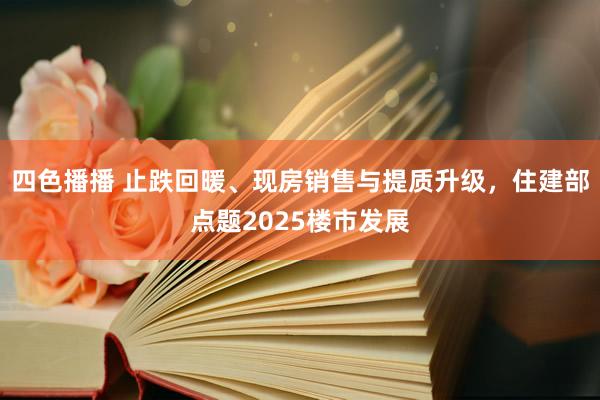 四色播播 止跌回暖、现房销售与提质升级，住建部点题2025楼市发展