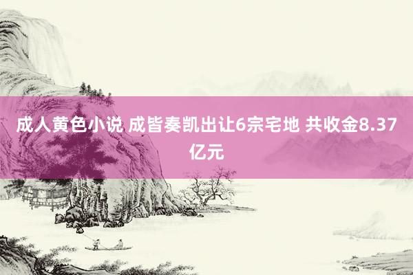 成人黄色小说 成皆奏凯出让6宗宅地 共收金8.37亿元